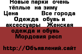 Новые парки, очень тёплые, на зиму -30 › Цена ­ 2 400 - Все города Одежда, обувь и аксессуары » Женская одежда и обувь   . Мордовия респ.